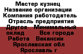 Мастер-кузнец › Название организации ­ Компания-работодатель › Отрасль предприятия ­ Другое › Минимальный оклад ­ 1 - Все города Работа » Вакансии   . Ярославская обл.,Ярославль г.